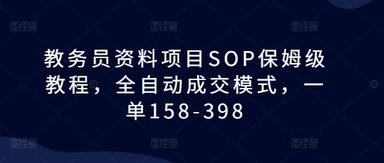 教务员资料项目SOP保姆级教程，全自动成交模式，一单158-398_就是爱分享