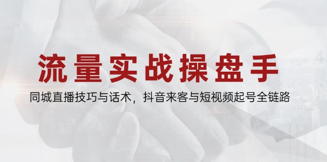 流量实战操盘手，同城直播技巧与话术，抖音来客与短视频起号全链路_就是爱分享