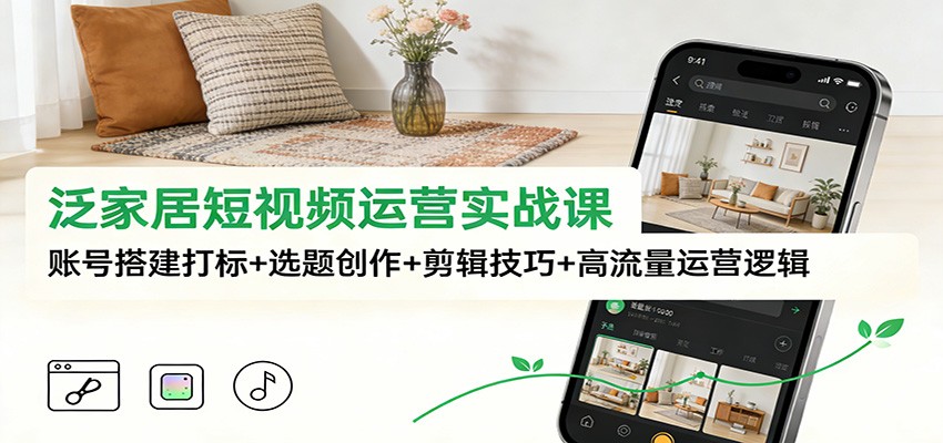 泛家居短视频运营实战课：账号搭建打标+选题创作+剪辑技巧+高流量运营逻辑_就是爱分享