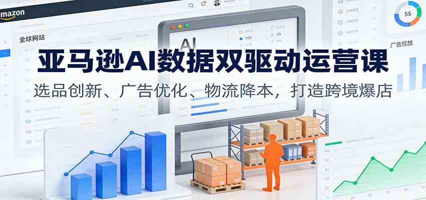 亚马逊AI数据双驱动运营课:选品创新、广告优化、物流降本,打造跨境爆店_就是爱分享