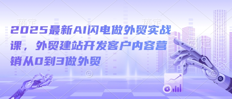 2025最新AI闪电做外贸实战课,外贸建站开发客户内容营销从0到3做外贸_就是爱分享