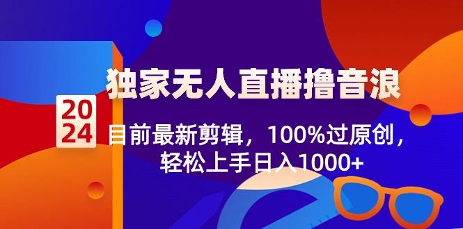 2024独家无人直播撸音浪，目前最新剪辑，100%过原创，轻松上手日入1000+_就是爱分享