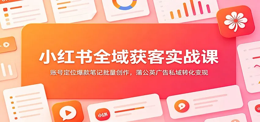 小红书全域获客实战课:账号定位爆款笔记批量创作,蒲公英广告私域转化变现_一起云网创