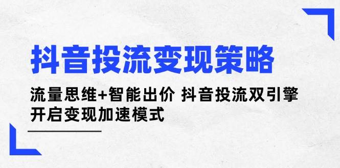 抖音投流变现策略:流量思维+智能出价 抖音投流双引擎 开启变现加速模式_就是爱分享
