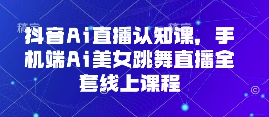 抖音Ai直播认知课，手机端Ai美女跳舞直播全套线上课程_就是爱分享