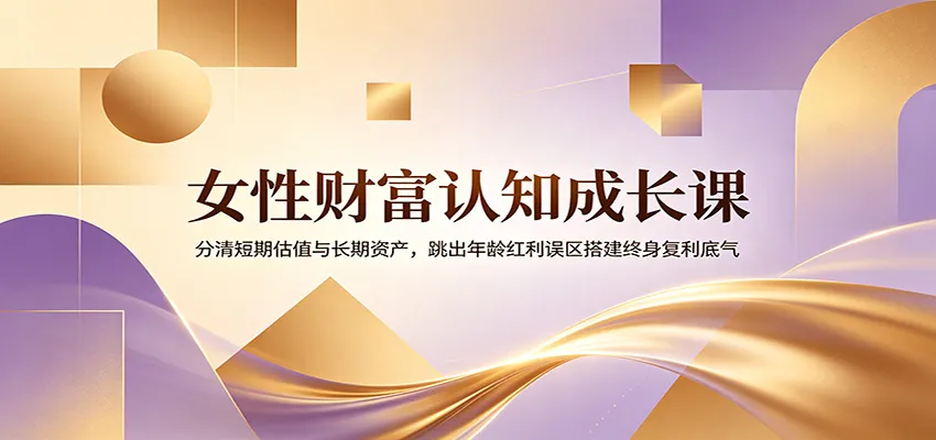 女性财富认知成长课：分清短期估值与长期资产，跳出年龄红利误区搭建终身复利底气_一起云网创
