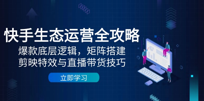 快手生态运营全攻略:爆款底层逻辑,矩阵搭建,剪映特效与直播带货技巧_就是爱分享