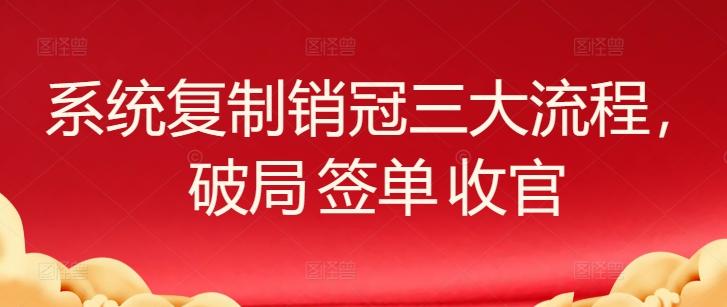 系统复制销冠三大流程，破局 签单 收官_就是爱分享