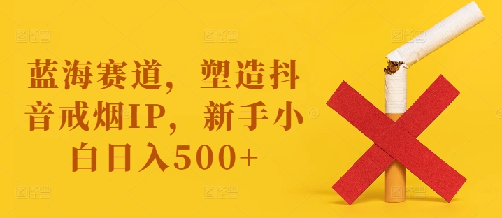 蓝海赛道，塑造抖音戒烟IP，新手小白日入500+【揭秘】_就是爱分享