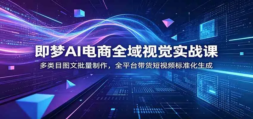 即梦AI电商全域视觉实战课：多类目图文批量制作，全平台带货短视频标准化生成_一起云网创