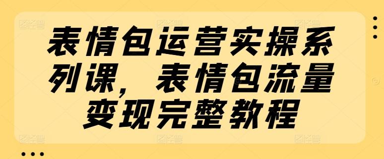 表情包运营实操系列课，表情包流量变现完整教程_就是爱分享