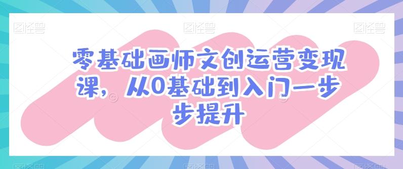 零基础画师文创运营变现课,从0基础到入门一步步提升_就是爱分享