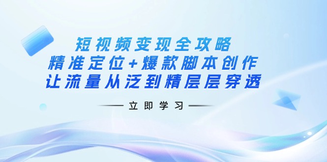 短视频变现全攻略：精准定位+爆款脚本创作，让流量从泛到精层层穿透_就是爱分享