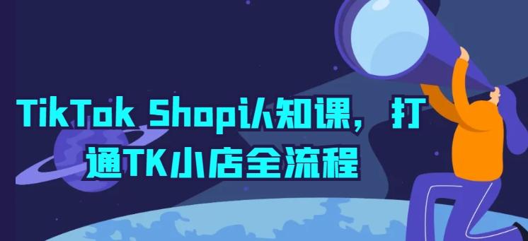 TikTok Shop认知课，打通TK小店全流程_就是爱分享