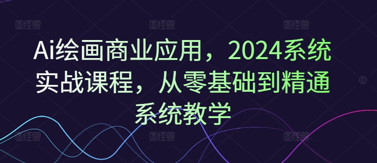 Ai绘画商业应用，2024系统实战课程，从零基础到精通系统教学_就是爱分享