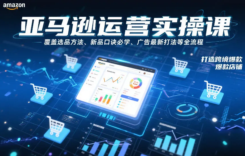 亚马逊运营实操课，覆盖选品方法、新品口诀必学、广告最新打法等全流程，打造跨境爆款店铺（更新4月）_就是爱分享