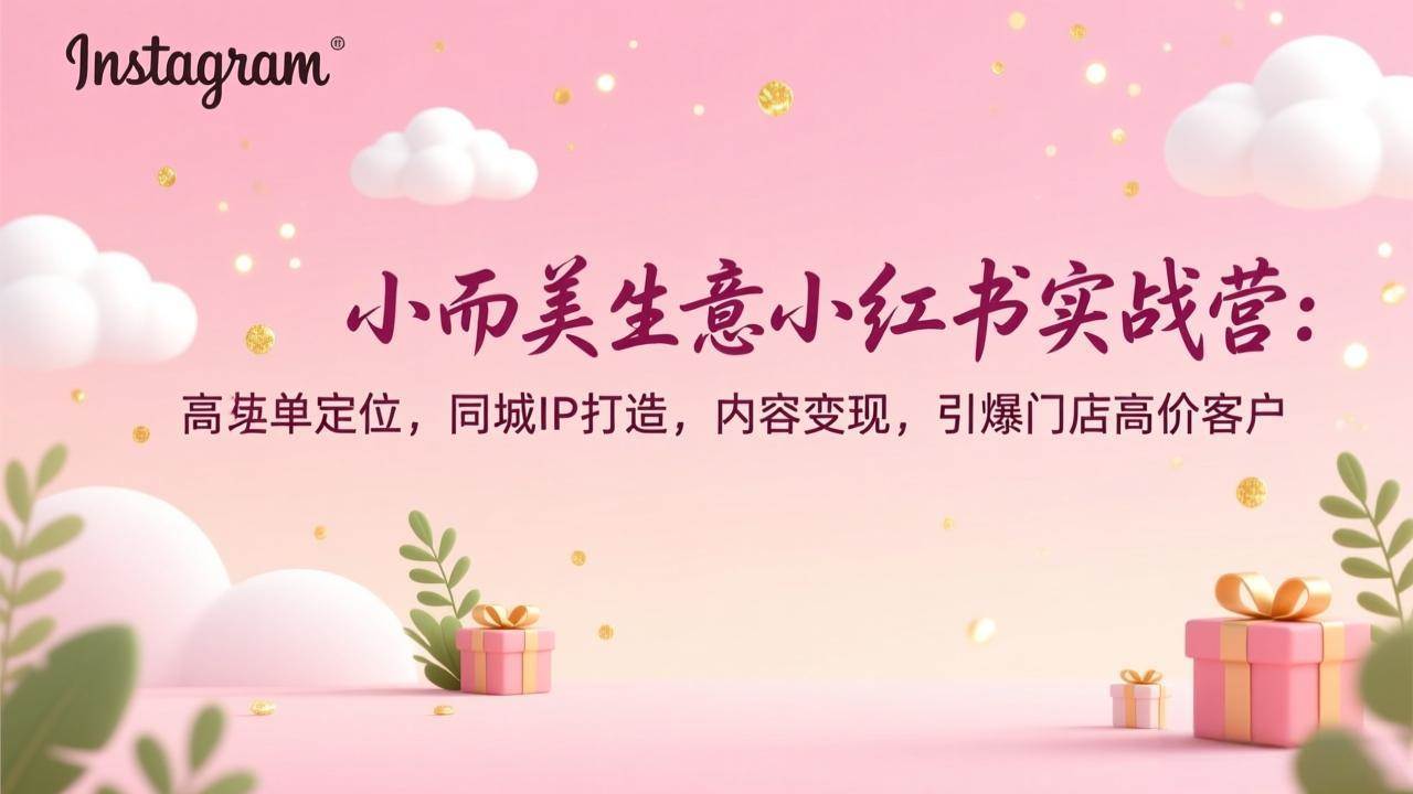 (17113期)小而美生意小红书实战营:高客单定位,同城IP打造,内容变现,引爆门店高价客户_就是爱分享