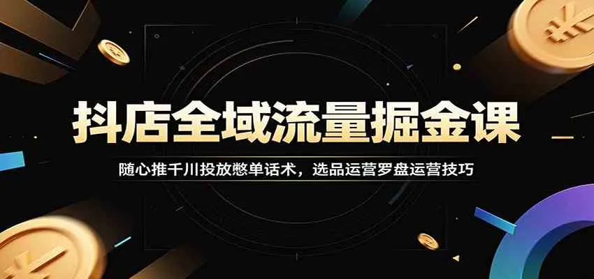 抖店全域流量掘金课：随心推千川投放憋单话术，选品运营罗盘运营技巧_一起云网创