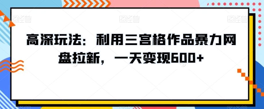 高深玩法：利用三宫格作品暴力网盘拉新，一天变现600+【揭秘】_就是爱分享