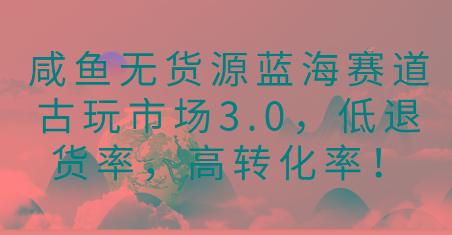 咸鱼无货源蓝海赛道古玩市场3.0，低退货率，高转化率！_就是爱分享