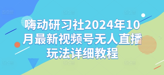 嗨动研习社2024年10月最新视频号无人直播玩法详细教程_就是爱分享