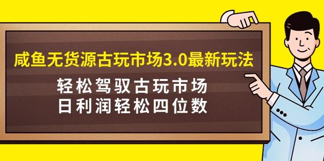 (9337期)咸鱼无货源古玩市场3.0最新玩法，轻松驾驭古玩市场，日利润轻松四位数！…_就是爱分享