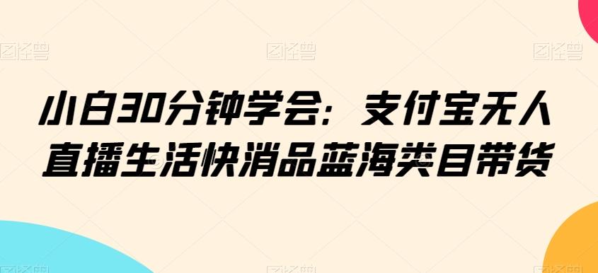 小白30分钟学会：支付宝无人直播生活快消品蓝海类目带货【揭秘】_就是爱分享