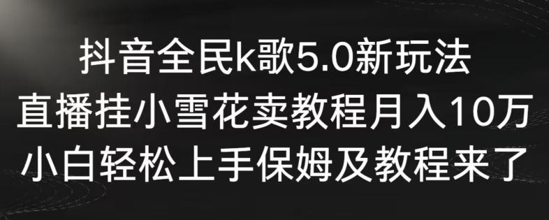 抖音全民k歌5.0新玩法，直播挂小雪花卖教程月入10万，小白轻松上手，保姆及教程来了【揭秘】_就是爱分享