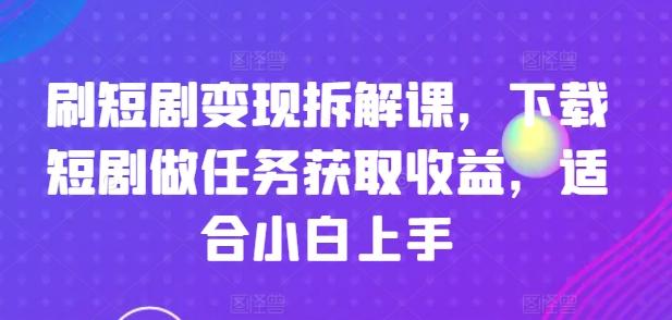刷短剧变现拆解课,下载短剧做任务获取收益,适合小白上手_就是爱分享