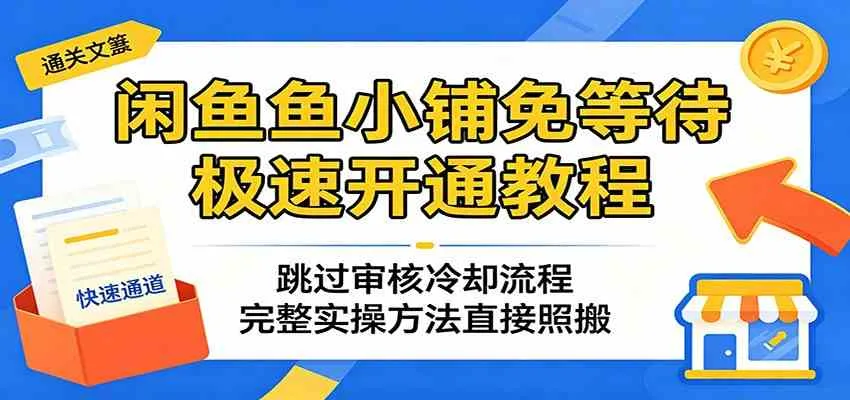 闲鱼鱼小铺免等待极速开通教程:跳过审核冷却流程,完整实操方法直接照搬_一起云网创