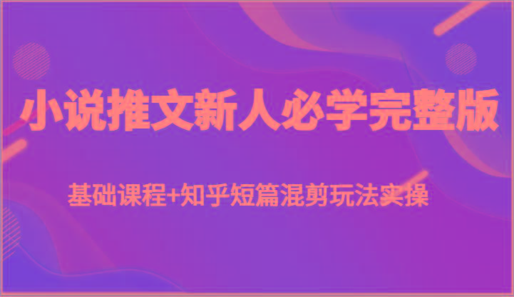 小说推文新人必学完整版，基础课程+知乎短篇混剪玩法实操_就是爱分享