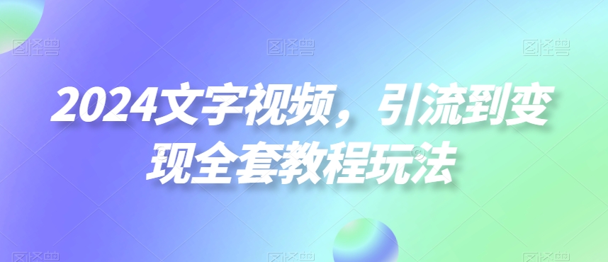 2024文字视频，引流到变现全套教程玩法【揭秘】_就是爱分享