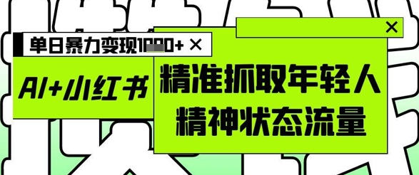AI+小红书图文，精准抓取年轻人精神状态流量，单日暴力变现多张_就是爱分享