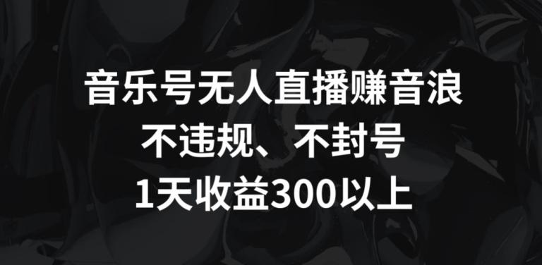 音乐号无人直播赚音浪,不违规、不封号,1天收益300+【揭秘】_就是爱分享