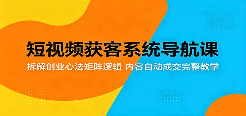 短视频获客系统导航课：拆解创业心法矩阵逻辑，内容自动成交完整教学_一起云网创