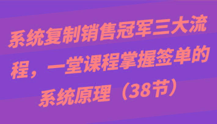系统复制销售冠军三大流程，一堂课程掌握签单的系统原理(38节)_就是爱分享