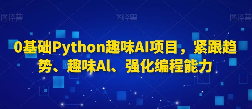 0基础Python趣味AI项目，紧跟趋势、趣味Al、强化编程能力_就是爱分享