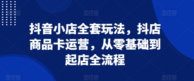抖音小店全套玩法，抖店商品卡运营，从零基础到起店全流程_就是爱分享