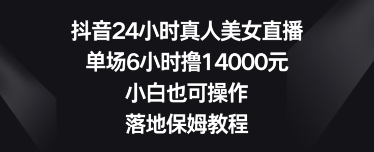 抖音24小时真人美女直播，单场6小时撸14000元，小白也可操作，落地保姆教程【揭秘】_就是爱分享