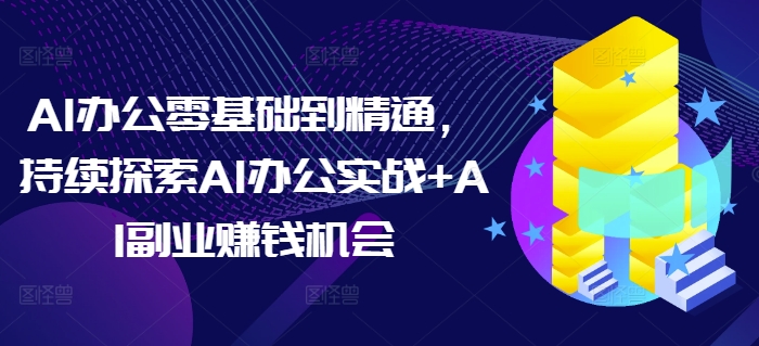 AI办公零基础到精通，持续探索AI办公实战+AI副业赚钱机会_就是爱分享