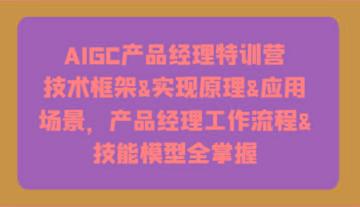 AIGC产品经理特训营-技术框架、实现原理、应用场景、工作流程、技能模型全掌握！_就是爱分享