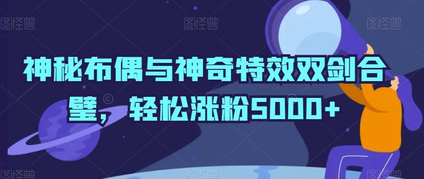 神秘布偶与神奇特效双剑合璧,轻松涨粉5000+【揭秘】_就是爱分享
