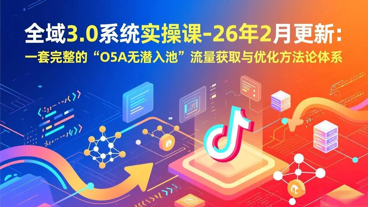 (17364期)全域3.0系统实操课-26年2月更新:一套完整的“O5A无潜入池”流量获取与优化方法论体系_就是爱分享
