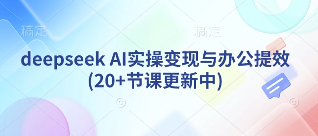 deepseek AI实操变现与办公提效(20+节课更新中)_就是爱分享