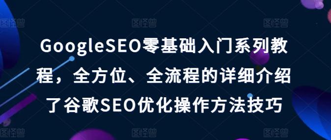 GoogleSEO零基础入门系列教程，全方位、全流程的详细介绍了谷歌SEO优化操作方法技巧_就是爱分享