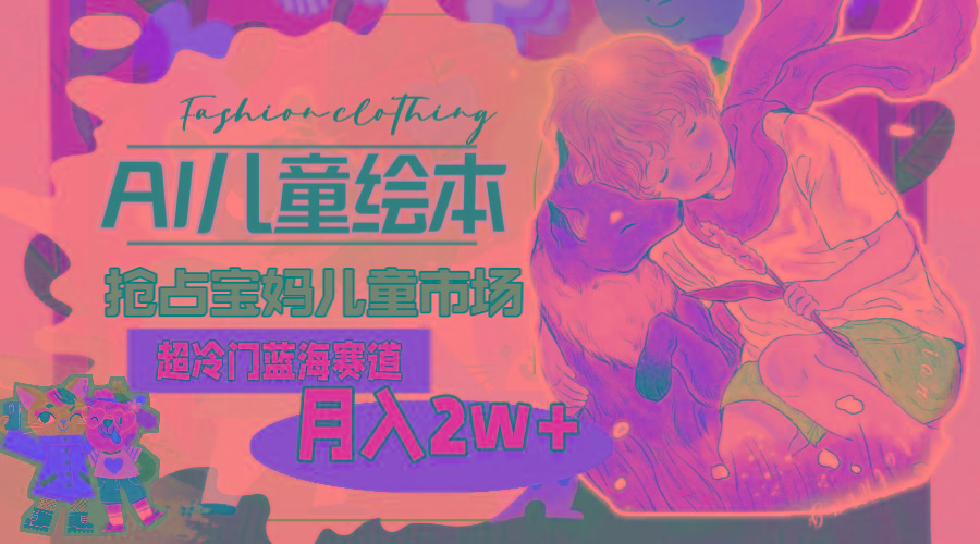 超冷门蓝海赛道，用AI做儿童绘本，抢占宝妈儿童市场，月入2w+(教程+素材_就是爱分享