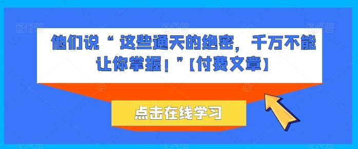 他们说 “ 这些通天的绝密，千万不能让你掌握! ”【付费文章】_就是爱分享