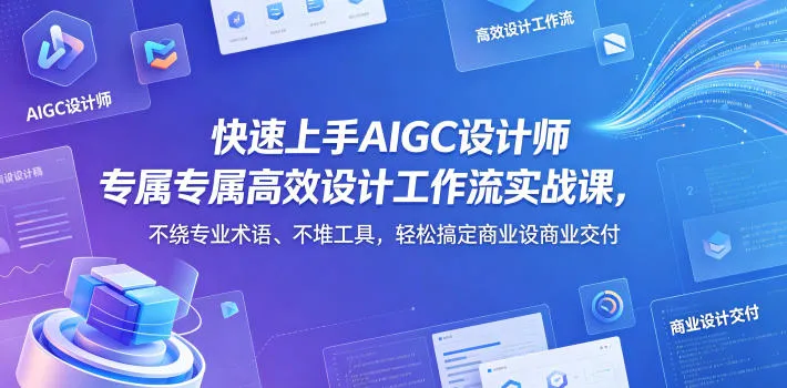 快速上手AIGC设计师专属高效设计工作流实战课，不绕专业术语、不堆工具，轻松搞定商业设计交付_一起云网创
