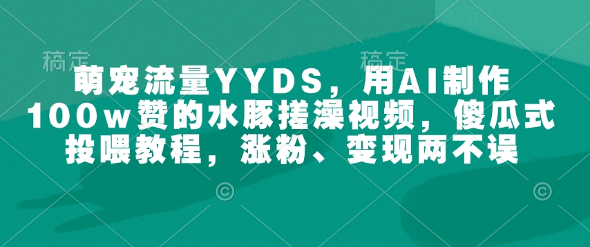 萌宠流量YYDS，用AI制作100w赞的水豚搓澡视频，傻瓜式投喂教程，涨粉、变现两不误_就是爱分享