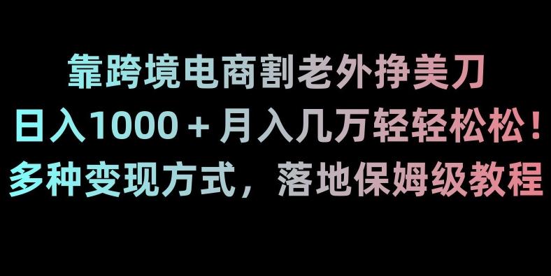 靠跨境电商割老外挣美刀，日入1000＋月入几万轻轻松松！多种变现方式，落地保姆级教程【揭秘】_就是爱分享